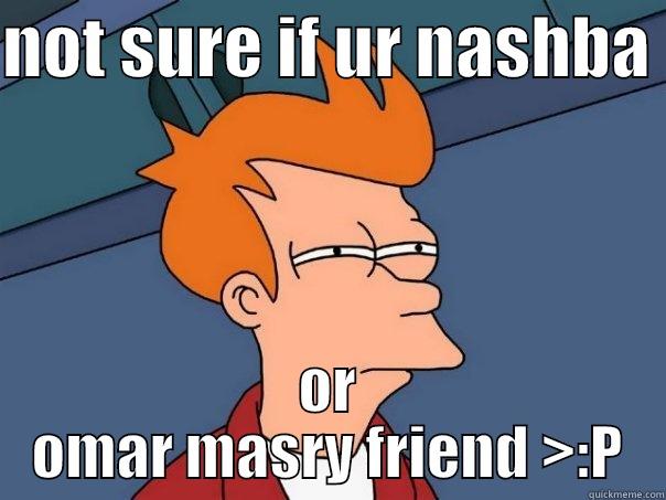NOT SURE IF UR NASHBA  OR OMAR MASRY FRIEND >:P Futurama Fry