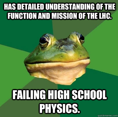 Has detailed understanding of the function and mission of the LHC. Failing high school physics.  Foul Bachelor Frog