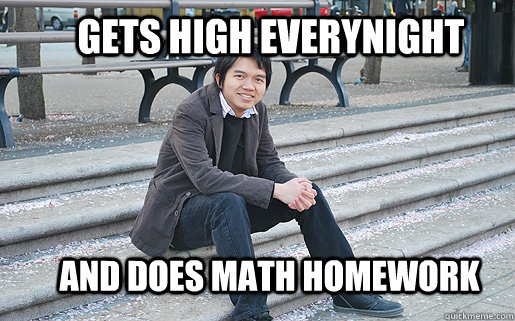 Gets high everynight and does math homework  