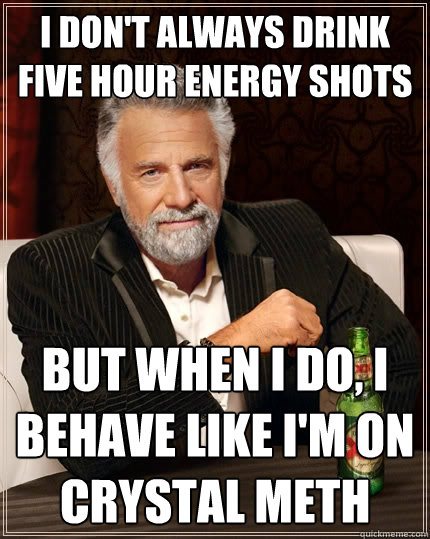 I don't always drink five hour energy shots but when i do, i behave like i'm on crystal meth - I don't always drink five hour energy shots but when i do, i behave like i'm on crystal meth  The Most Interesting Man In The World