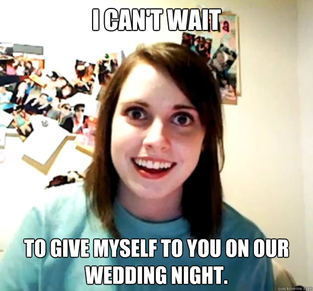 I can't wait to give myself to you on our wedding night.  Overly Attached Girlfriend
