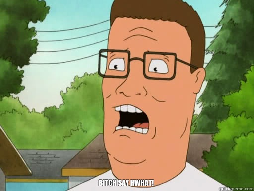  Bitch say hwhat! -  Bitch say hwhat!  Upset Hank Hill