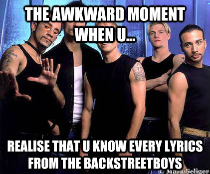 The awkward moment when u... realise that u know every lyrics from the backstreetboys  Backstreetboys 3