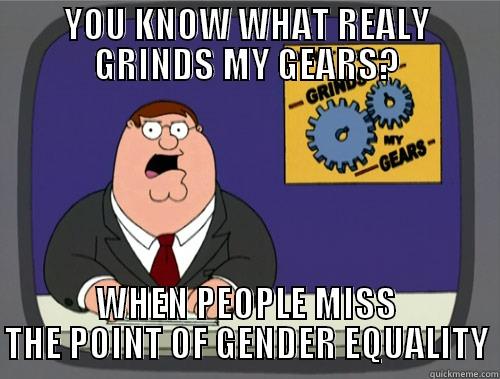 YOU KNOW WHAT REALY GRINDS MY GEARS? WHEN PEOPLE MISS THE POINT OF GENDER EQUALITY Grinds my gears