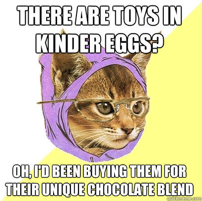 THERE ARE TOYS IN KINDER EGGS? OH, I'D BEEN BUYING THEM FOR THEIR UNIQUE CHOCOLATE BLEND - THERE ARE TOYS IN KINDER EGGS? OH, I'D BEEN BUYING THEM FOR THEIR UNIQUE CHOCOLATE BLEND  Hipster Kitty