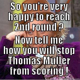 SO YOU'RE VERY HAPPY TO REACH 2ND ROUND ? NOW TELL ME HOW YOU WILL STOP THOMAS MULLER FROM SCORING ! Condescending Wonka