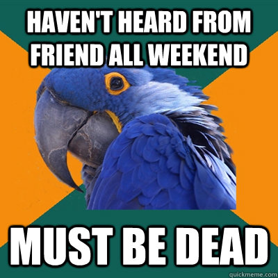 Haven't heard from friend all weekend must be dead  Paranoid Parrot