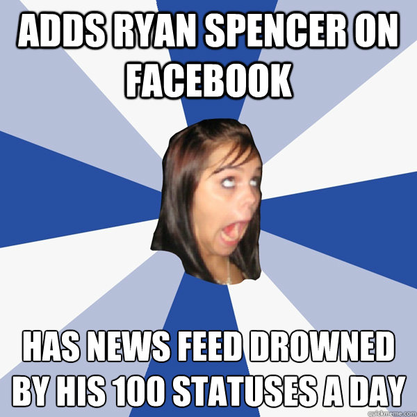 Adds Ryan Spencer on facebook Has news feed drowned by his 100 statuses a day  Annoying Facebook Girl