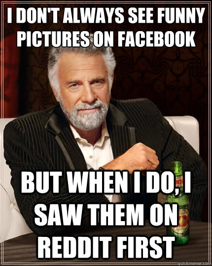 i don't always see funny pictures on facebook but when i do, I saw them on reddit first - i don't always see funny pictures on facebook but when i do, I saw them on reddit first  The Most Interesting Man In The World