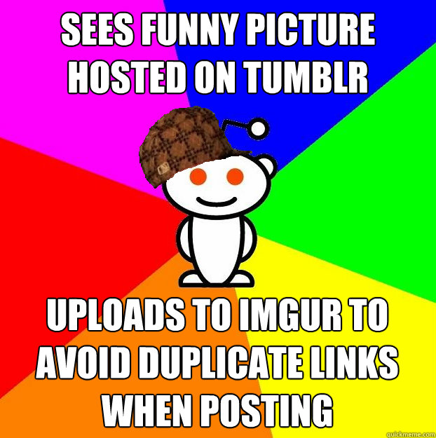 sees funny picture hosted on tumblr uploads to imgur to avoid duplicate links when posting  Scumbag Redditor