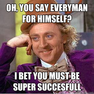 Oh, you say everyman for himself? I bet you must be super succesfull - Oh, you say everyman for himself? I bet you must be super succesfull  Condescending Wonka