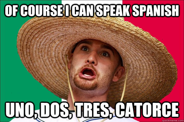 OF COURSE I CAN SPEAK SPANISH UNO, DOS, TRES, CATORCE  