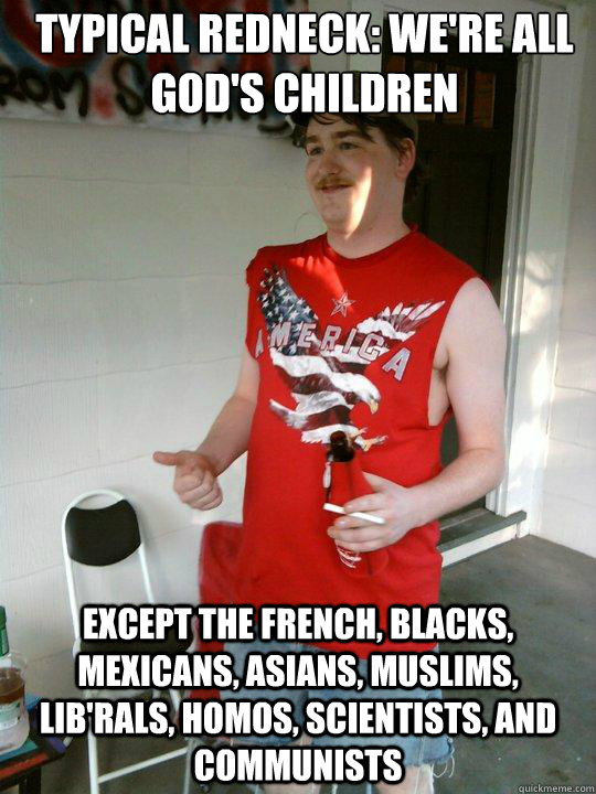 Typical Redneck: We're all God's children Except the french, blacks, mexicans, asians, muslims, lib'rals, homos, scientists, and communists  Redneck Randal
