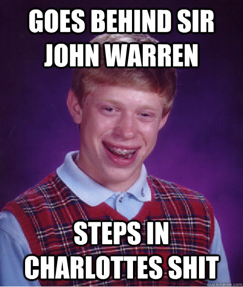 Goes behind sir john warren steps in charlottes shit  Bad Luck Brian