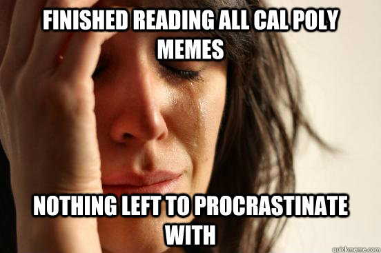 finished reading all cal poly memes nothing left to procrastinate with  First World Problems