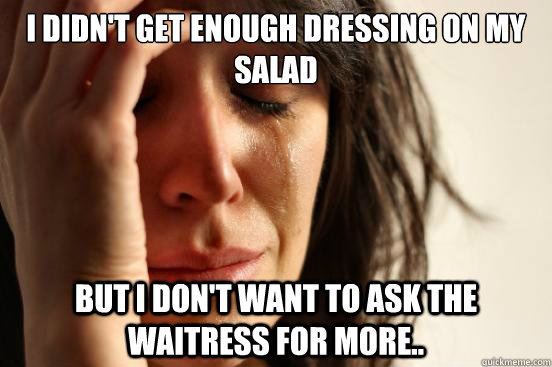 I didn't get enough dressing on my salad but I don't want to ask the waitress for more..   First World Problems