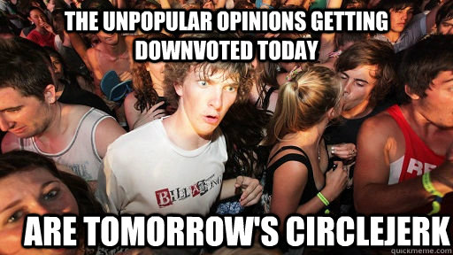the unpopular opinions getting downvoted today are tomorrow's circlejerk  Sudden Clarity Clarence