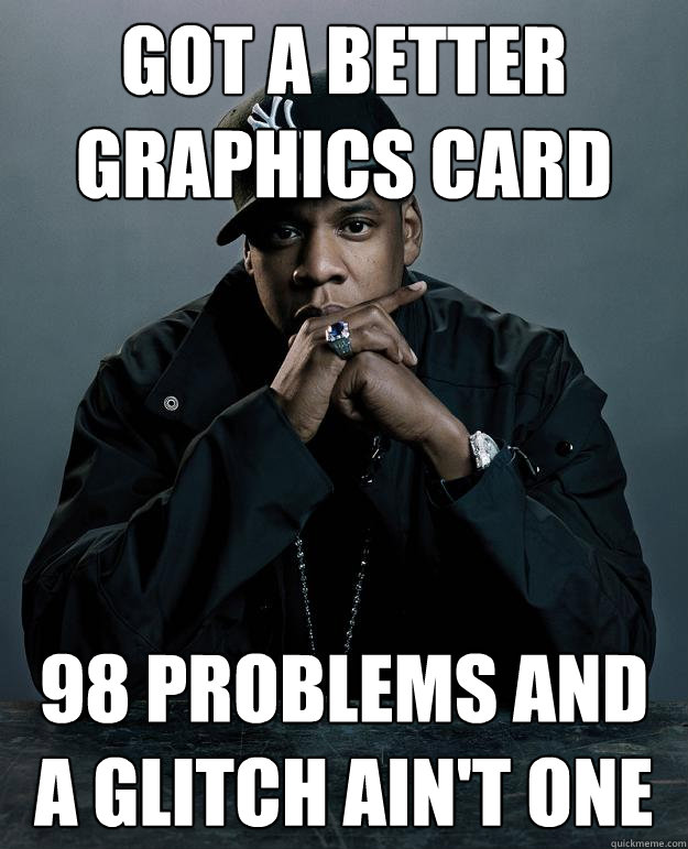 got a better graphics card 98 problems and a glitch ain't one  Jay Z Problems
