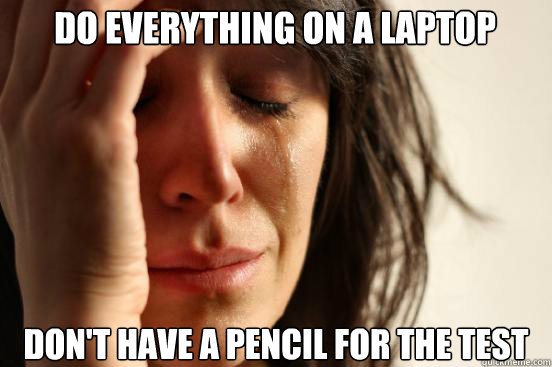 Do everything on a laptop Don't have a pencil for the test  First World Problems