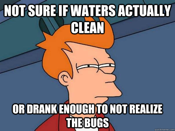 Not sure if waters actually clean or drank enough to not realize the bugs  Futurama Fry