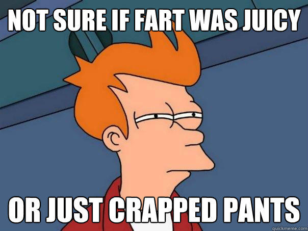 not sure if fart was juicy or just crapped pants  