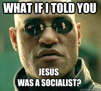 what if i told you JESUS
 was a socialist?  Matrix Morpheus