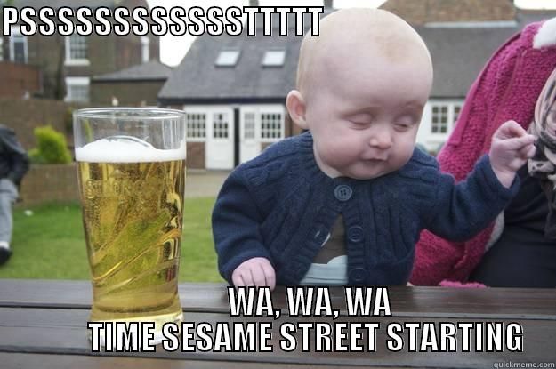 PSSSSSSSSSSSSTTTTT                                                                       WA, WA, WA           TIME SESAME STREET STARTING drunk baby