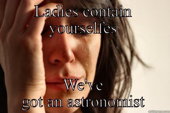 LADIES CONTAIN YOURSELFES WE'VE GOT AN ASTRONOMIST First World Problems