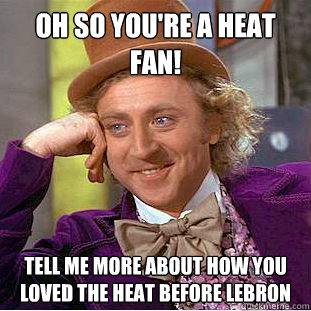 Oh so you're a heat fan! Tell me more about how you loved the Heat before LeBron   Condescending Wonka