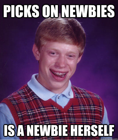 Picks on newbies Is a newbie herself - Picks on newbies Is a newbie herself  Bad Luck Brian