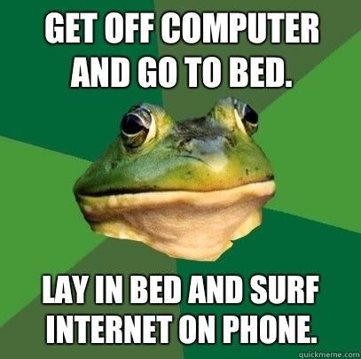 Get off computer and go to bed.  Lay in bed and surf Internet on phone.   Foul Bachelor Frog