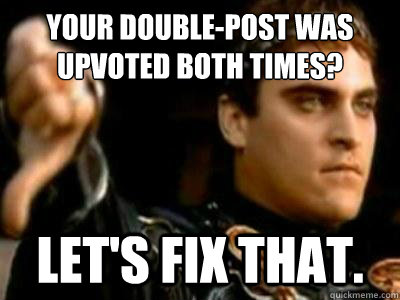 Your double-post was upvoted both times? Let's fix that.  Downvoting Roman