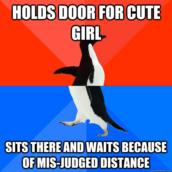 Holds door for cute girl  Sits there and waits because of mis-judged distance  Socially Awesome Awkward Penguin