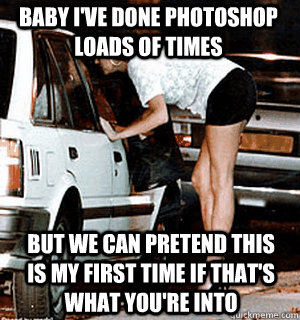baby I've done photoshop loads of times But we can pretend this is my first time if that's what you're into  Karma Whore