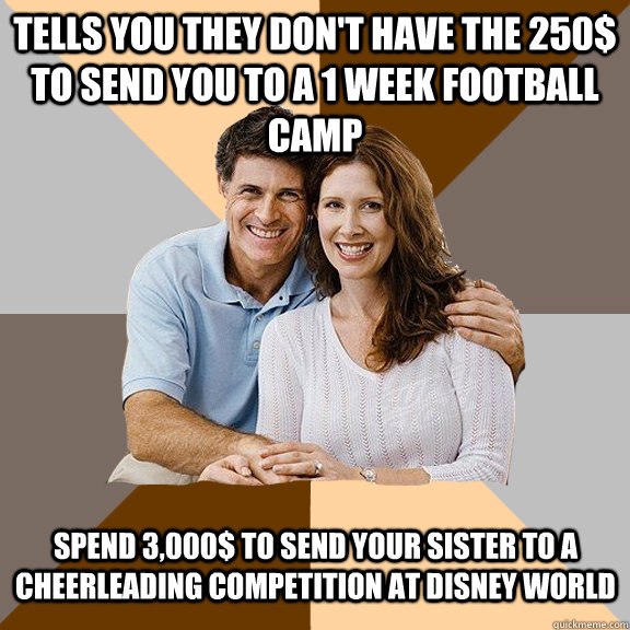 Tells you they don't have the 250$ to send you to a 1 week football camp Spend 3,000$ to send your sister to a cheerleading competition at Disney World  Scumbag Parents