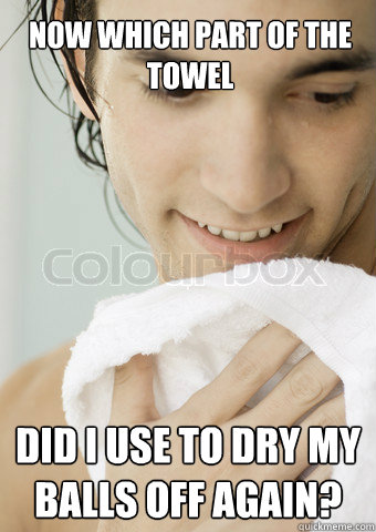 Now which part of the towel did i use to dry my balls off again?  - Now which part of the towel did i use to dry my balls off again?   Misc