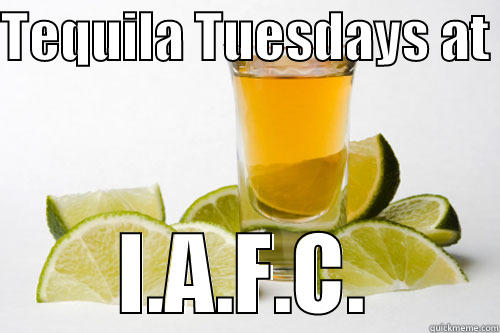 Tequila Tuesday - TEQUILA TUESDAYS AT  I.A.F.C. Misc