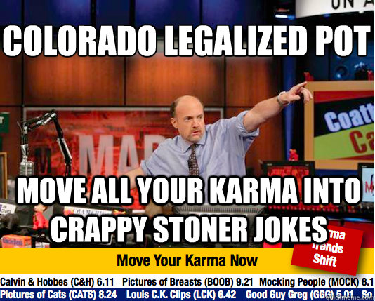 Colorado legalized Pot
 Move all your Karma into crappy stoner jokes - Colorado legalized Pot
 Move all your Karma into crappy stoner jokes  Mad Karma with Jim Cramer