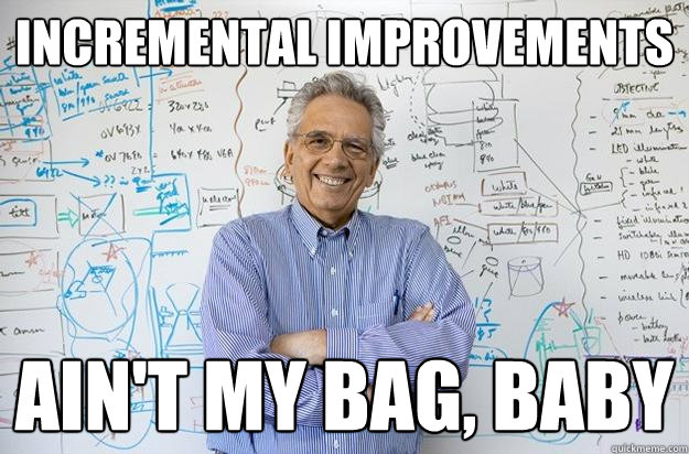 incremental improvements ain't my bag, baby - incremental improvements ain't my bag, baby  Engineering Professor