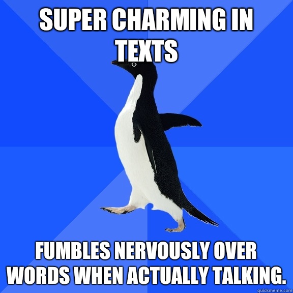 Super charming in texts Fumbles nervously over words when actually talking.  Socially Awkward Penguin