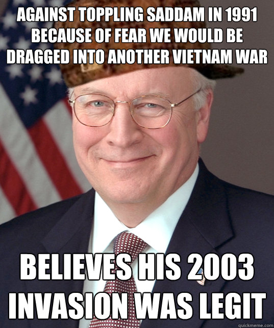 Against toppling saddam in 1991 because of fear we would be dragged into another vietnam war believes his 2003 invasion was legit - Against toppling saddam in 1991 because of fear we would be dragged into another vietnam war believes his 2003 invasion was legit  Scumbag Dick Cheney