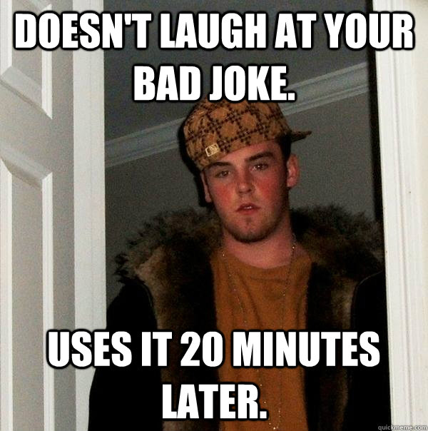 Doesn't laugh at your bad joke. Uses it 20 minutes later.  Scumbag Steve