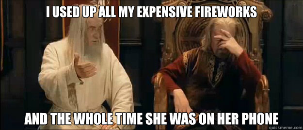 I used up all my expensive fireworks  and the whole time she was on her phone  Annoyed Gandalf
