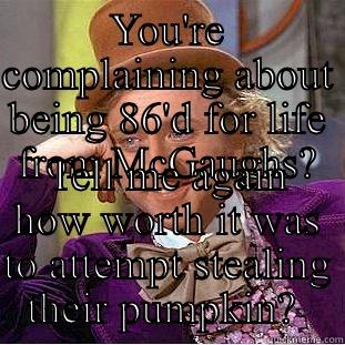 YOU'RE COMPLAINING ABOUT BEING 86'D FOR LIFE FROM MCGAUGHS? TELL ME AGAIN HOW WORTH IT WAS TO ATTEMPT STEALING THEIR PUMPKIN?  Condescending Wonka