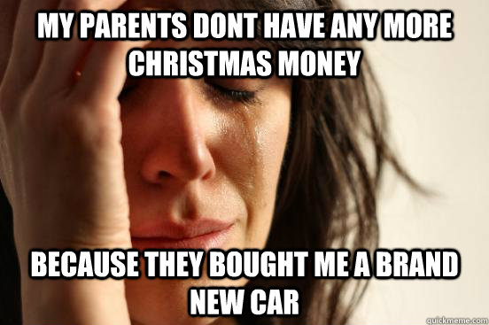 My parents dont have any more Christmas money  Because they bought me a brand new car  First World Problems