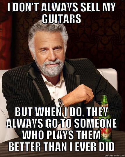 I DON'T ALWAYS SELL MY GUITARS BUT WHEN I DO, THEY ALWAYS GO TO SOMEONE WHO PLAYS THEM BETTER THAN I EVER DID The Most Interesting Man In The World