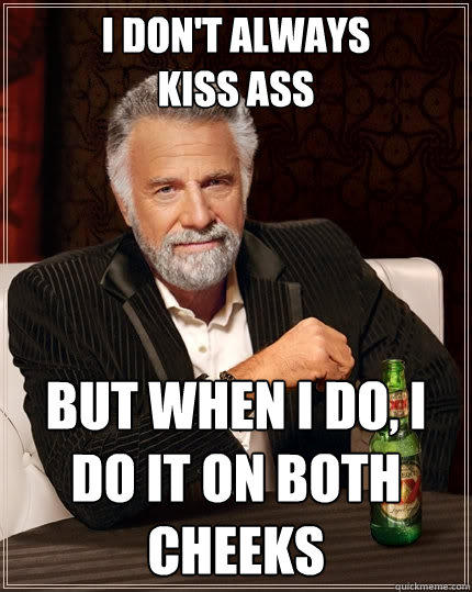 i don't always
kiss Ass but when i do, i do it on both cheeks - i don't always
kiss Ass but when i do, i do it on both cheeks  The Most Interesting Man In The World