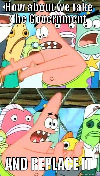 HOW ABOUT WE TAKE THE GOVERNMENT AND REPLACE IT Push it somewhere else Patrick