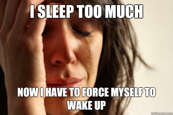 I sleep too much Now I have to force myself to wake up  First World Problems