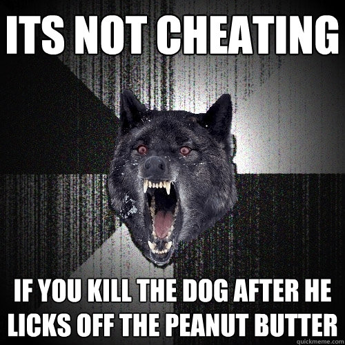 its not cheating if you kill the dog after he licks off the peanut butter  Insanity Wolf